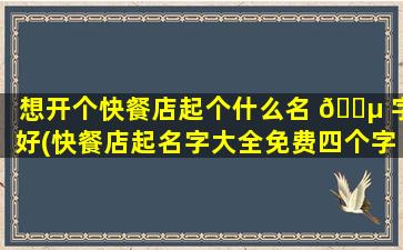 想开个快餐店起个什么名 🐵 字好(快餐店起名字大全免费四个字)